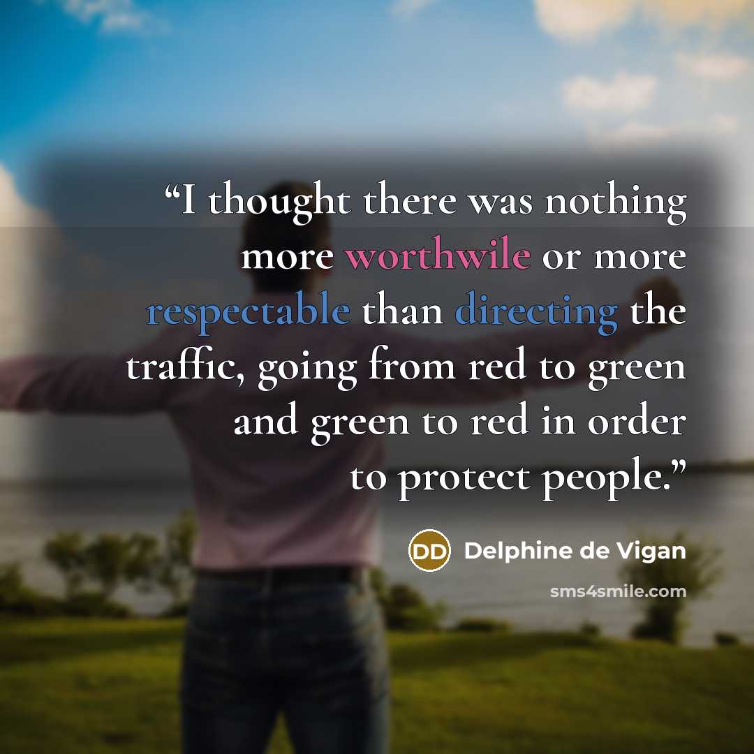 “I thought there was nothing more worthwile or more respectable than directing the traffic, going from red to green and green to red in order to protect people.” quote by Delphine de Vigan