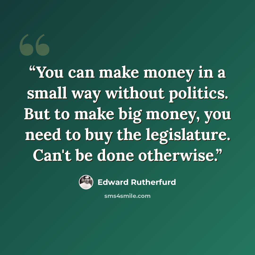 “You can make money in a small way without politics. But to make big money, you need to buy the legislature. Can't be done otherwise.” quote by Edward Rutherfurd