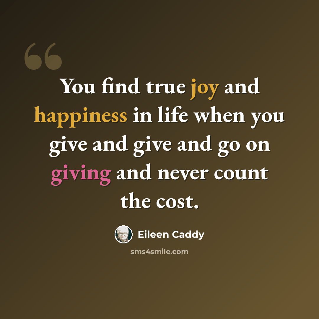 “You find true joy and happiness in life when you give and give and go on giving and never count the cost.” quote by Eileen Caddy