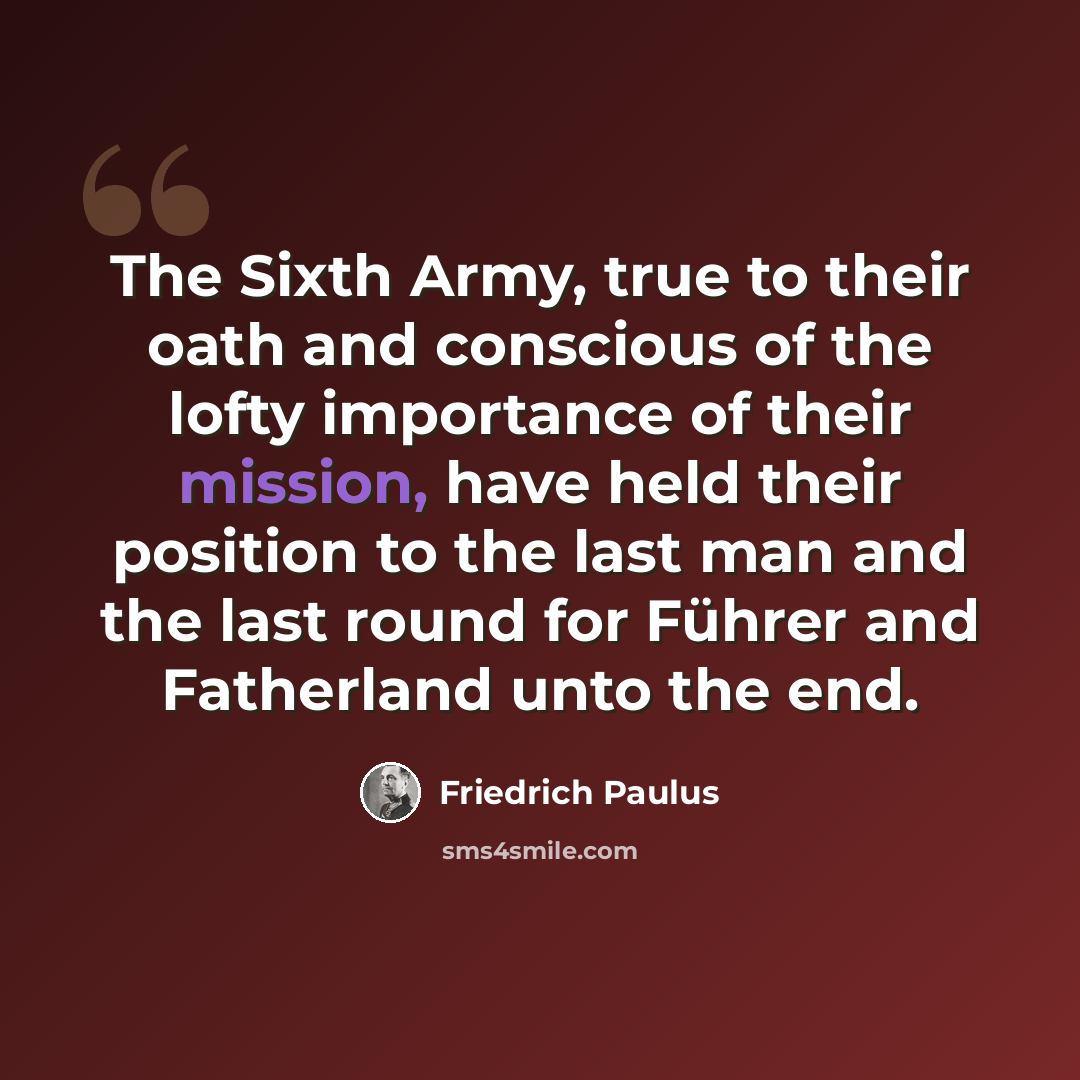 “The Sixth Army, true to their oath and conscious of the lofty importance of their mission, have held their position to the last man and the last round for Führer and Fatherland unto the end.” quote by Friedrich Paulus