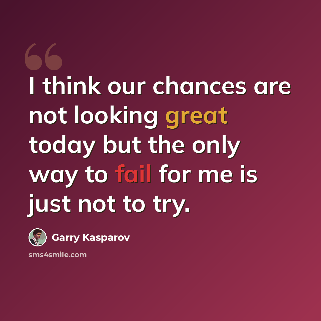 “I think our chances are not looking great today but the only way to fail for me is just not to try.” quote by Garry Kasparov