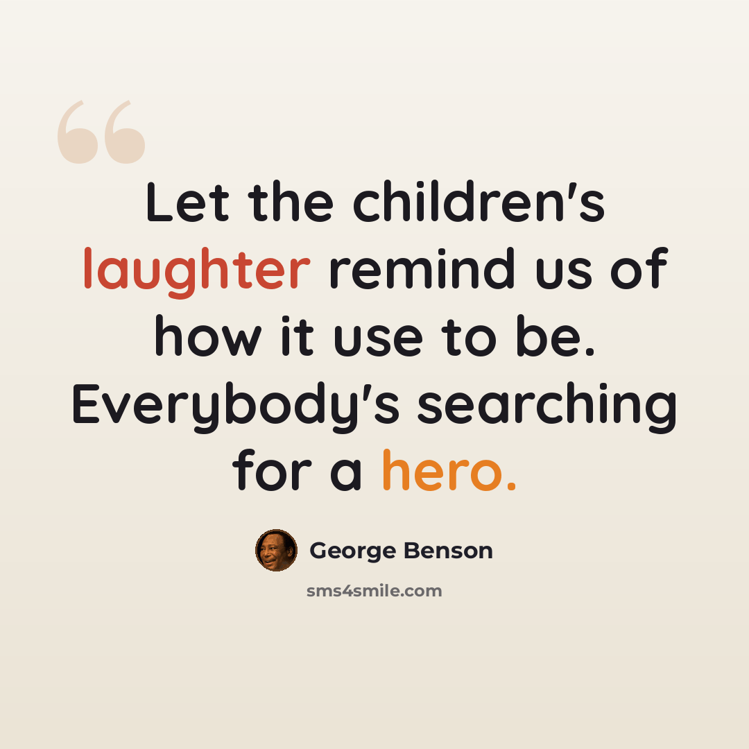 “Let the children's laughter remind us of how it use to be. Everybody's searching for a hero.” quote by George Benson