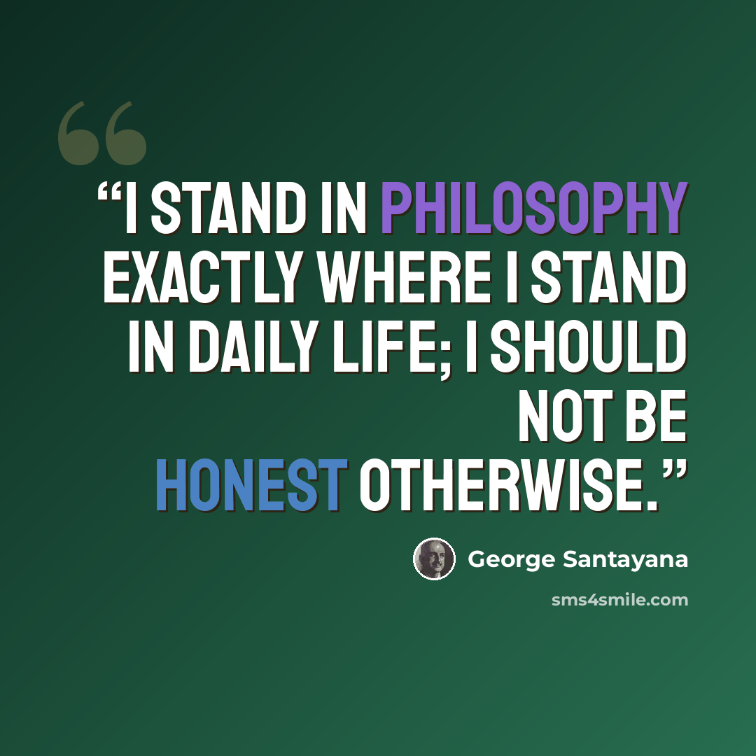 “I stand in philosophy exactly where I stand in daily life; I should not be honest otherwise.” quote by George Santayana