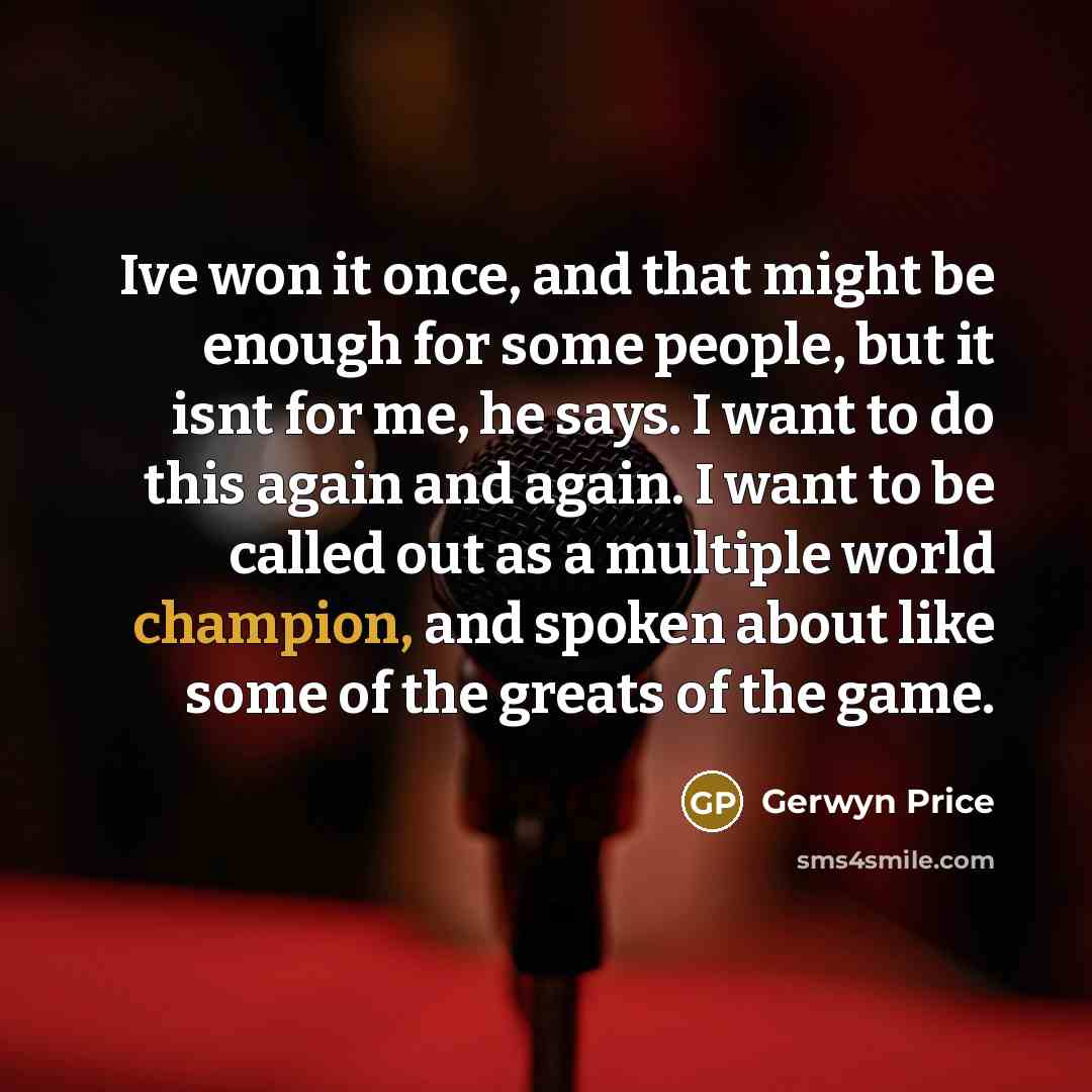 “Ive won it once, and that might be enough for some people, but it isnt for me, he says. I want to do this again and again. I want to be called out as a multiple world champion, and spoken about like some of the greats of the game.” quote by Gerwyn Price