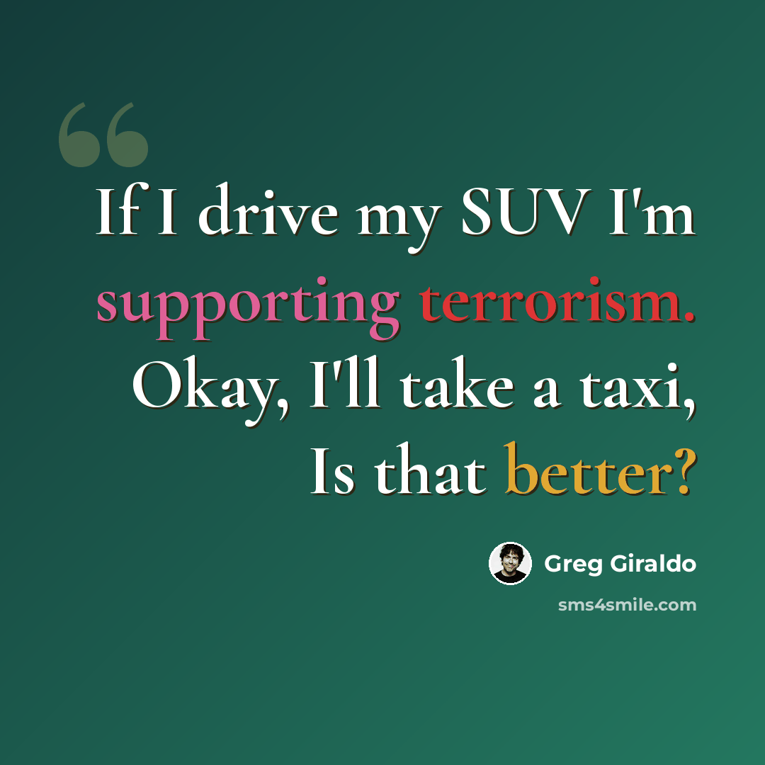 “If I drive my SUV I'm supporting terrorism. Okay, I'll take a taxi, Is that better?” quote by Greg Giraldo