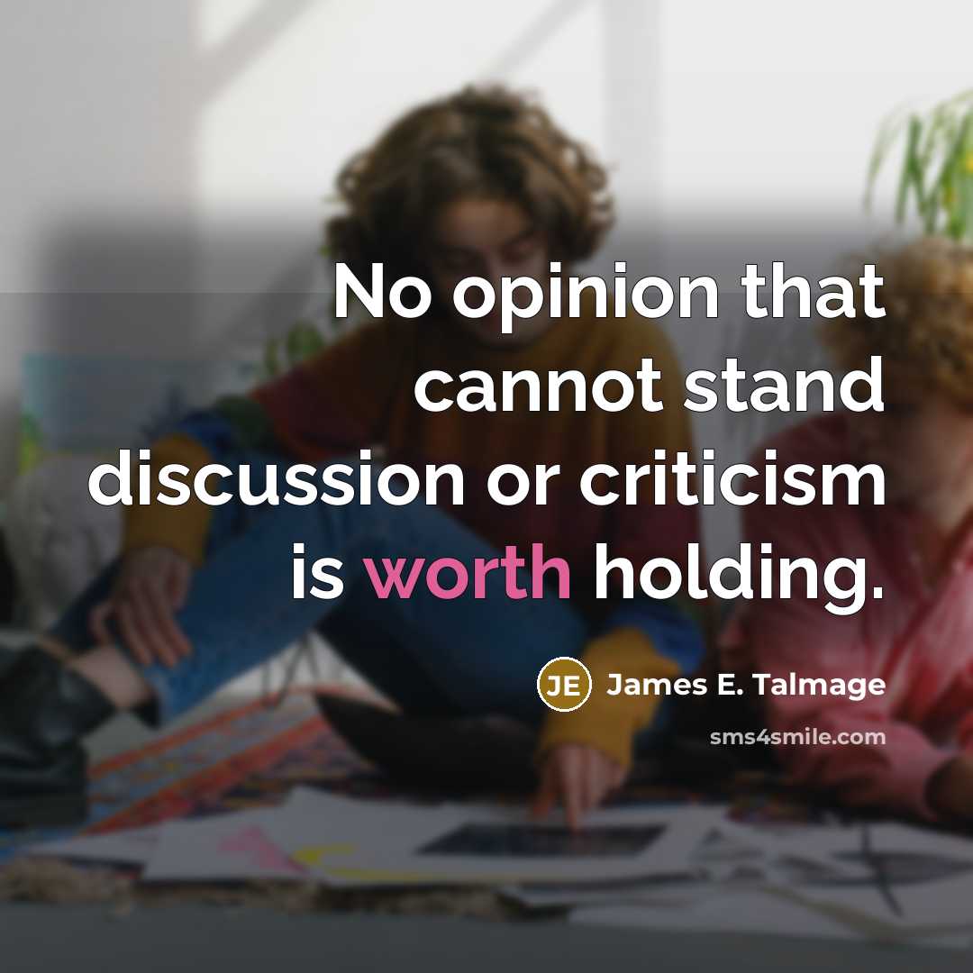 “No opinion that cannot stand discussion or criticism is worth holding.” quote by James E. Talmage