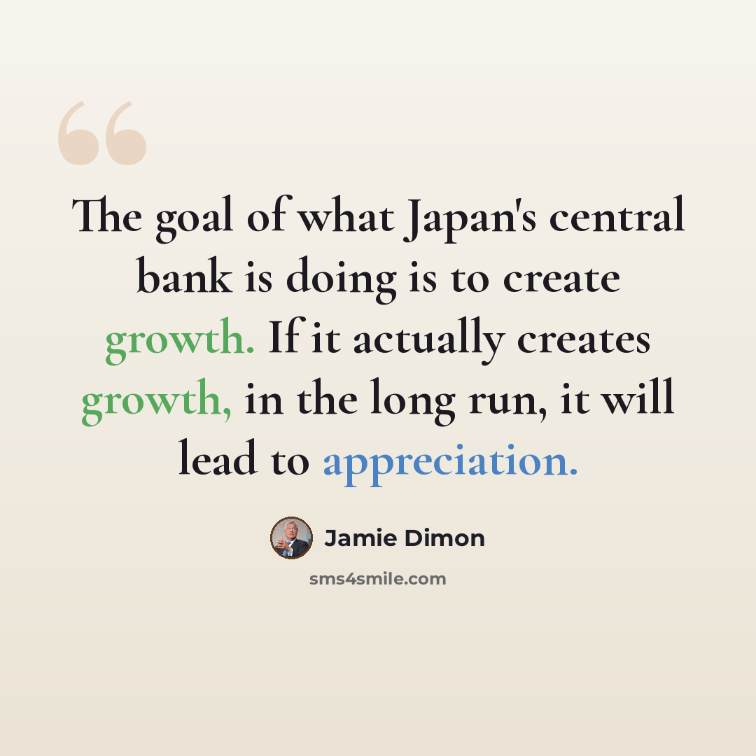“The goal of what Japan's central bank is doing is to create growth. If it actually creates growth, in the long run, it will lead to appreciation.” quote by Jamie Dimon