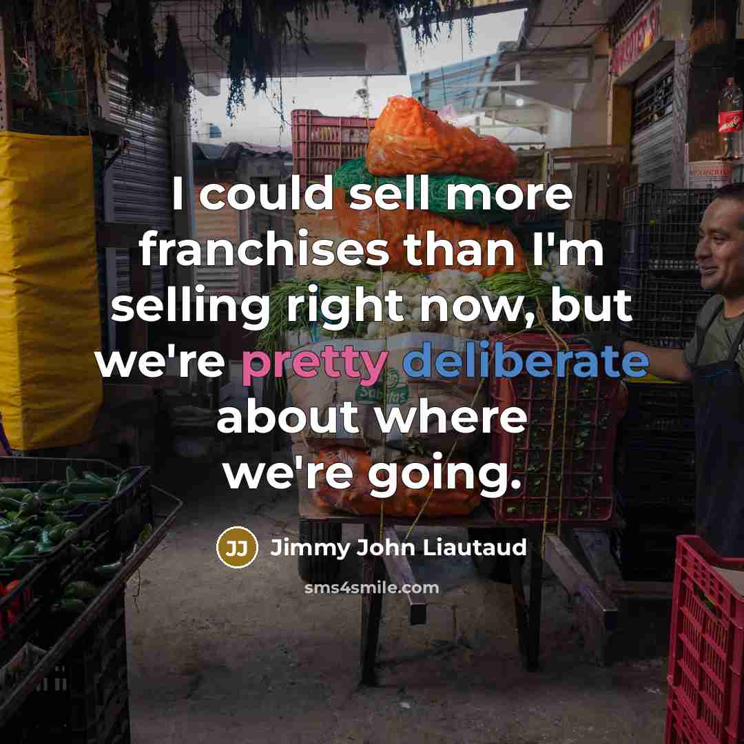 “I could sell more franchises than I'm selling right now, but we're pretty deliberate about where we're going.” quote by Jimmy John Liautaud