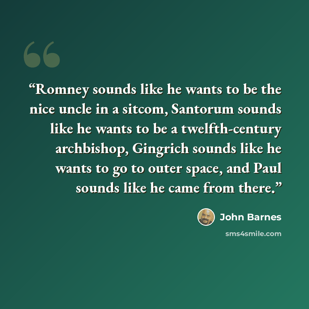 “Romney sounds like he wants to be the nice uncle in a sitcom, Santorum sounds like he wants to be a twelfth-century archbishop, Gingrich sounds like he wants to go to outer space, and Paul sounds like he came from there.” quote by John Barnes