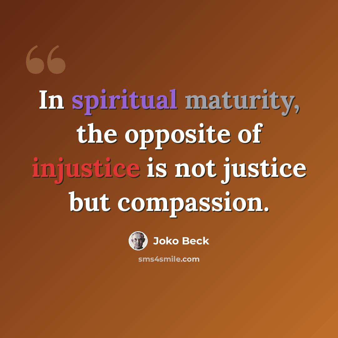 “In spiritual maturity, the opposite of injustice is not justice but compassion.” quote by Joko Beck