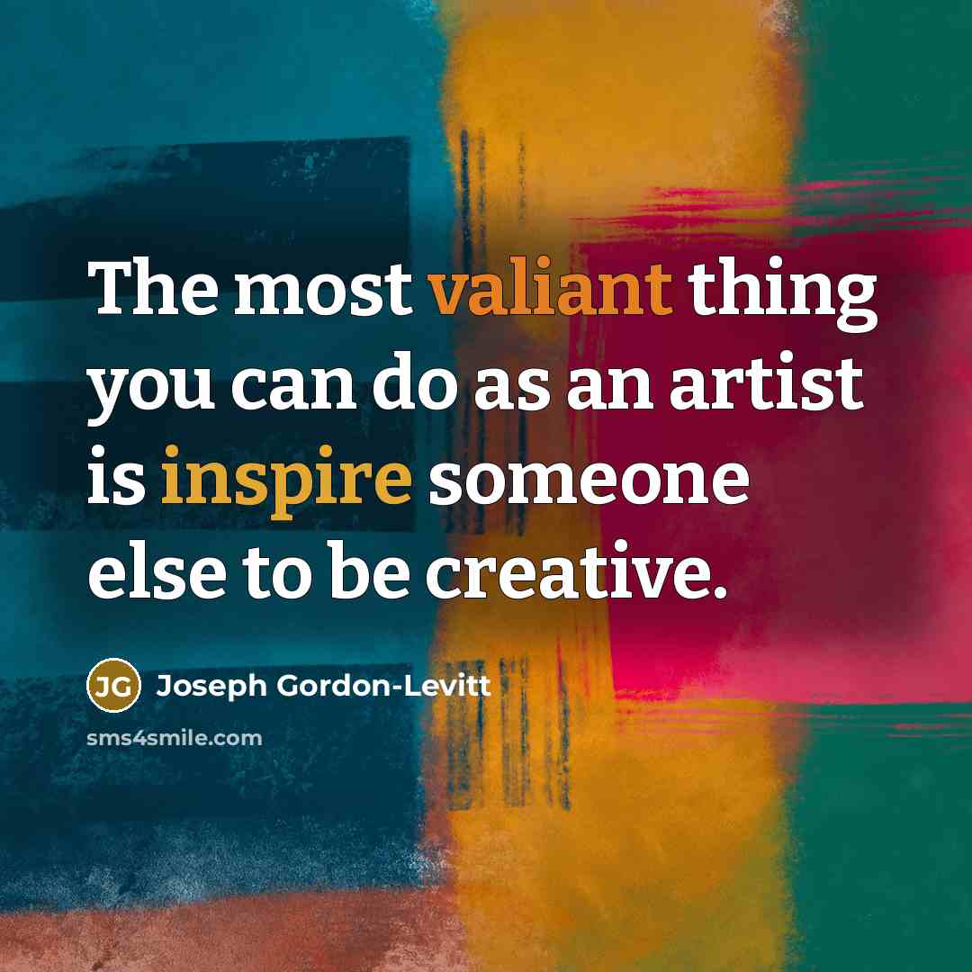 “The most valiant thing you can do as an artist is inspire someone else to be creative.” quote by Joseph Gordon-Levitt