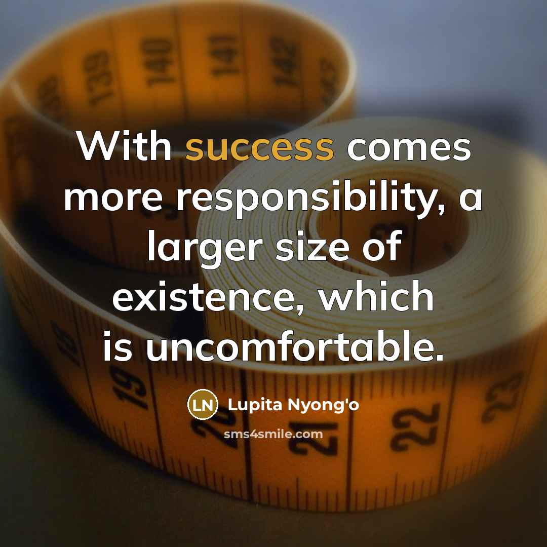 “With success comes more responsibility, a larger size of existence, which is uncomfortable.” quote by Lupita Nyong'o