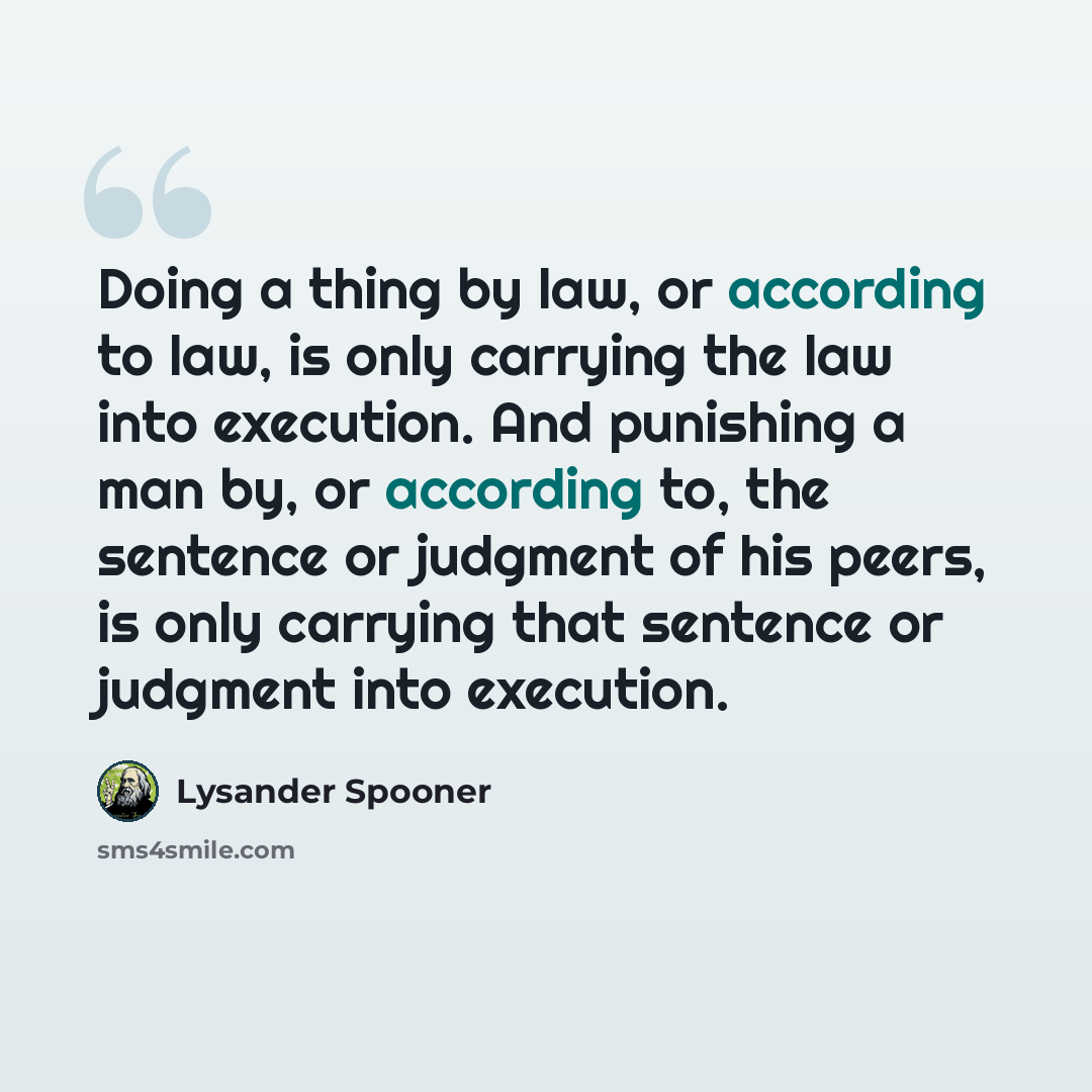 “Doing a thing by law, or according to law, is only carrying the law into execution. And punishing a man by, or according to, the sentence or judgment of his peers, is only carrying that sentence or judgment into execution.” quote by Lysander Spooner