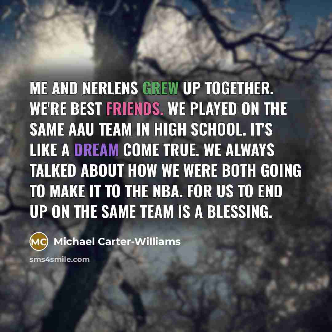 “Me and Nerlens grew up together. We're best friends. We played on the same AAU team in high school. It's like a dream come true. We always talked about how we were both going to make it to the NBA. For us to end up on the same team is a blessing.” quote by Michael Carter-Williams