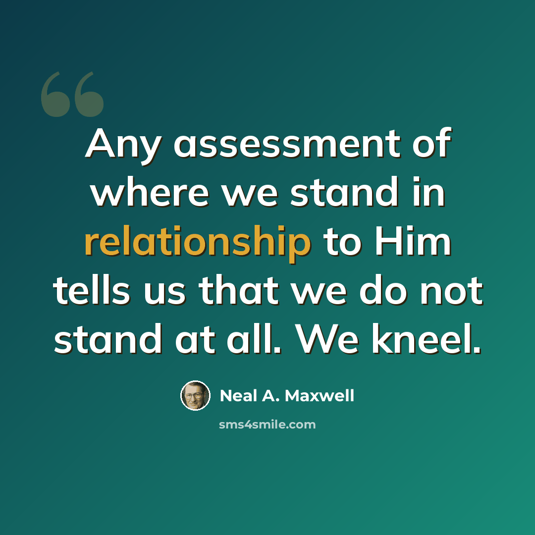 “Any assessment of where we stand in relationship to Him tells us that we do not stand at all. We kneel.” quote by Neal A. Maxwell