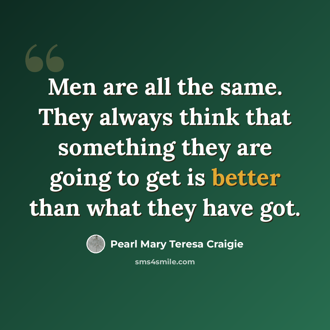 “Men are all the same. They always think that something they are going to get is better than what they have got.” quote by Pearl Mary Teresa Craigie