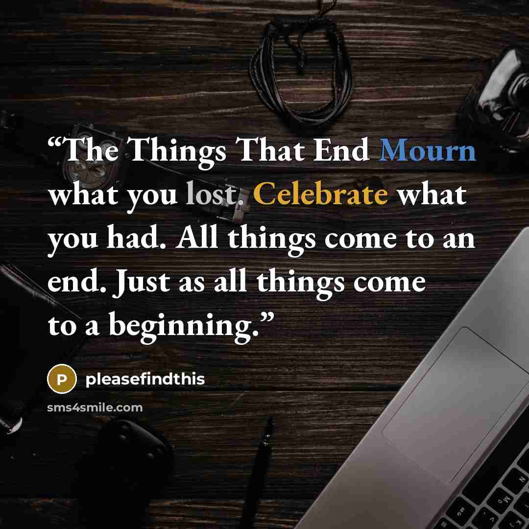 “The Things That End Mourn what you lost. Celebrate what you had. All things come to an end. Just as all things come to a beginning.” quote by pleasefindthis