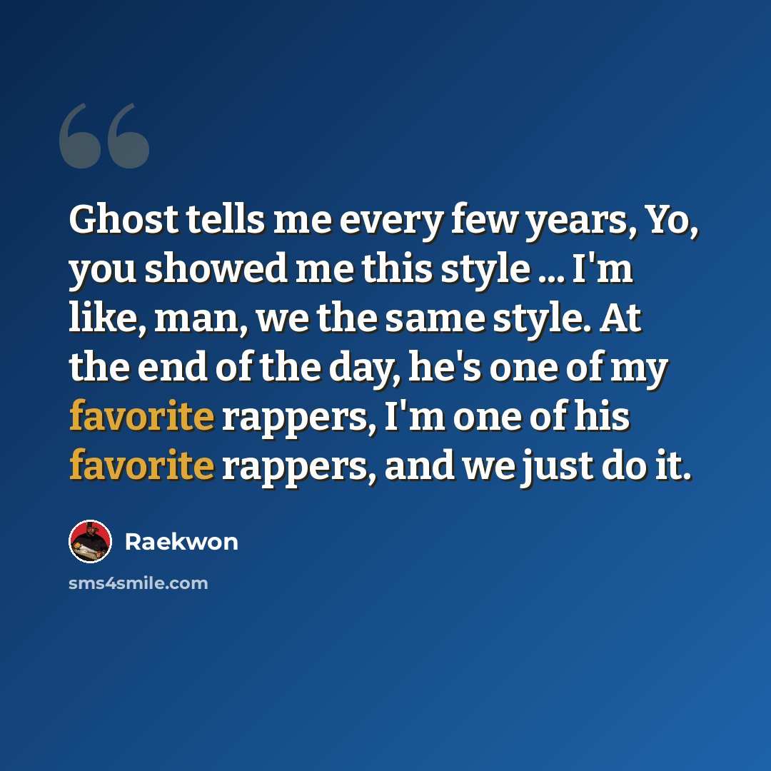 “Ghost tells me every few years, Yo, you showed me this style ... I'm like, man, we the same style. At the end of the day, he's one of my favorite rappers, I'm one of his favorite rappers, and we just do it.” quote by Raekwon