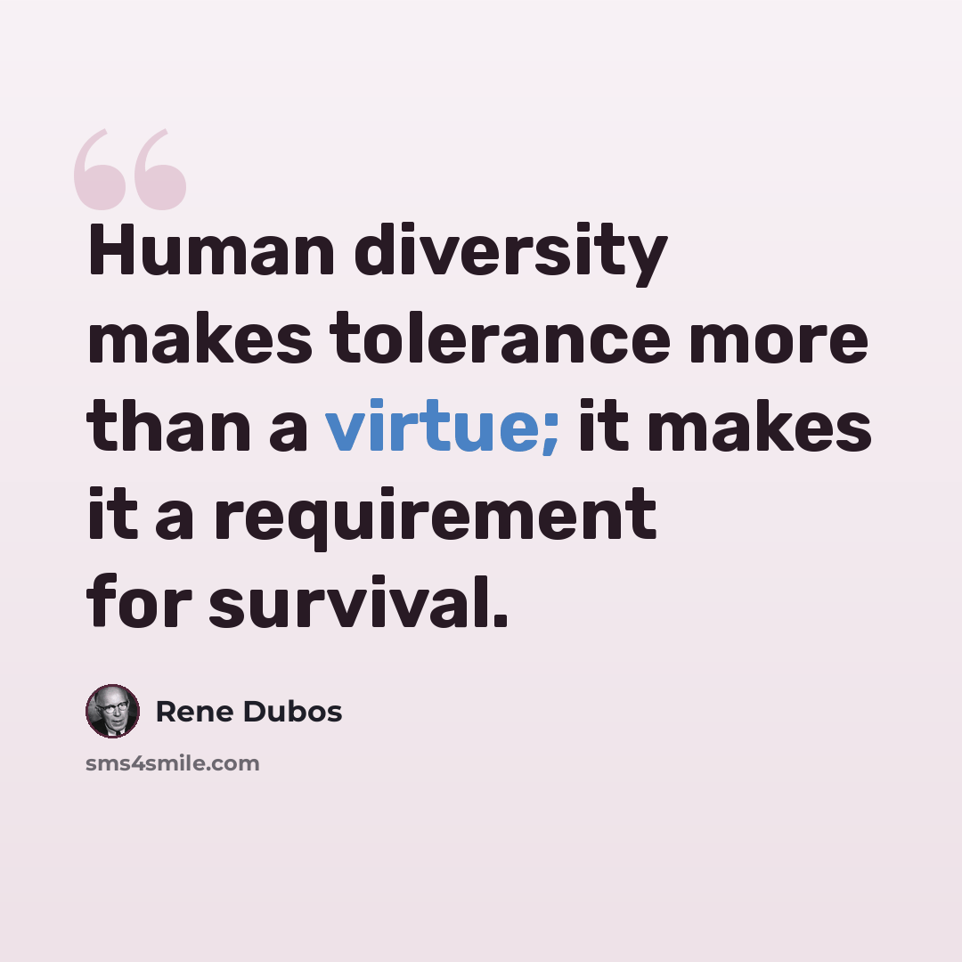 “Human diversity makes tolerance more than a virtue; it makes it a requirement for survival.” quote by Rene Dubos