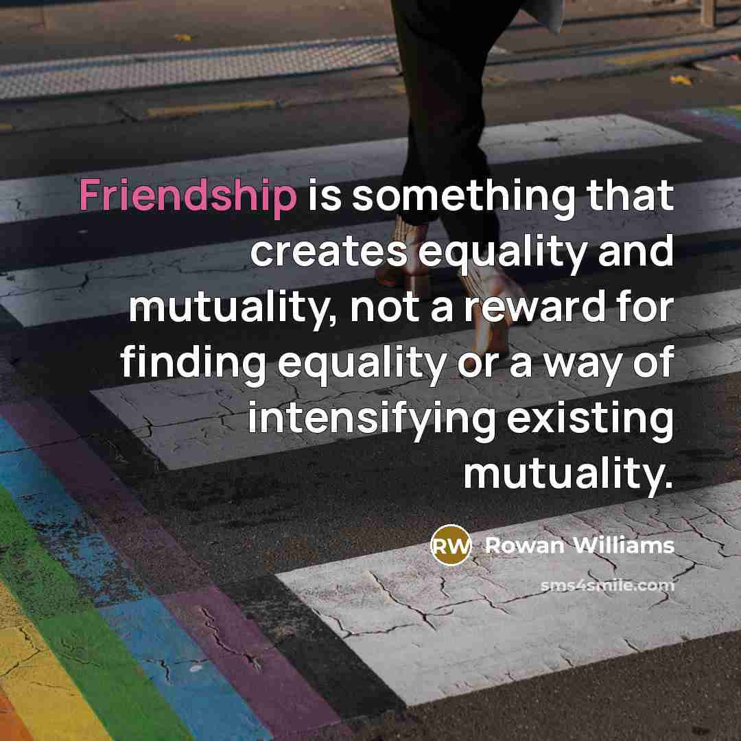 “Friendship is something that creates equality and mutuality, not a reward for finding equality or a way of intensifying existing mutuality.” quote by Rowan Williams