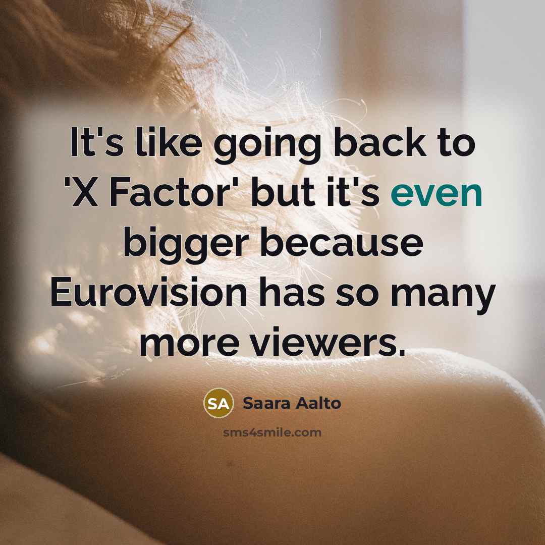 “It's like going back to 'X Factor' but it's even bigger because Eurovision has so many more viewers.” quote by Saara Aalto