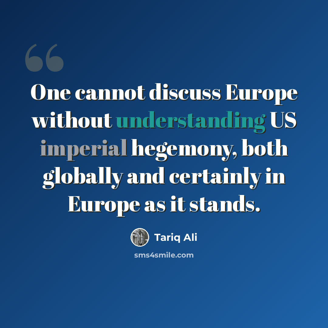 “One cannot discuss Europe without understanding US imperial hegemony, both globally and certainly in Europe as it stands.” quote by Tariq Ali