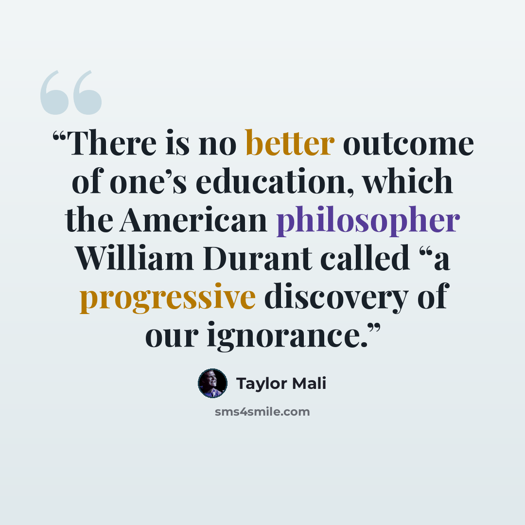 “There is no better outcome of one’s education, which the American philosopher William Durant called “a progressive discovery of our ignorance.” quote by Taylor Mali