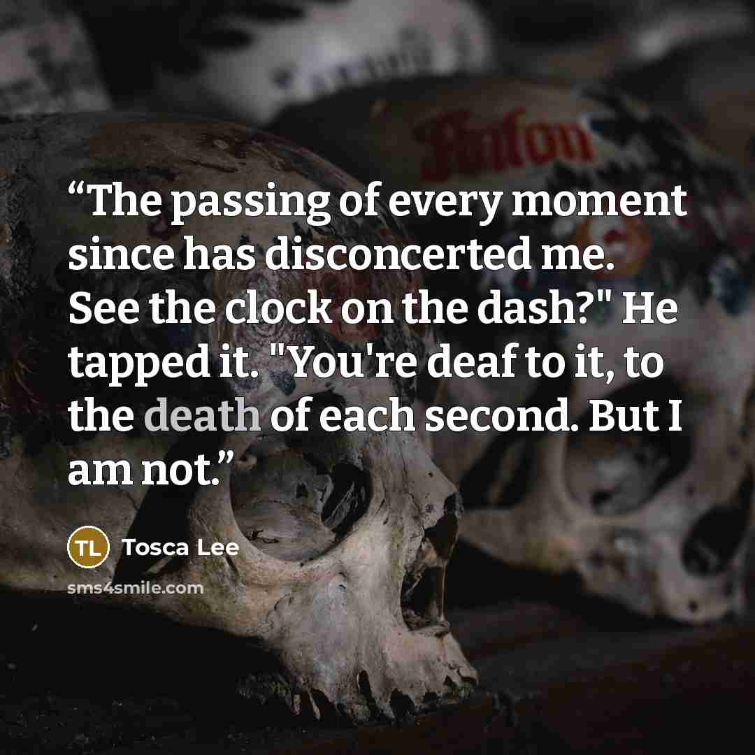 “The passing of every moment since has disconcerted me. See the clock on the dash?" He tapped it. "You're deaf to it, to the death of each second. But I am not.” quote by Tosca Lee