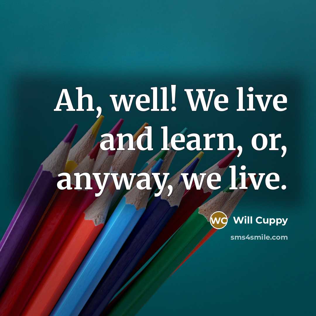 “Ah, well! We live and learn, or, anyway, we live.” quote by Will Cuppy