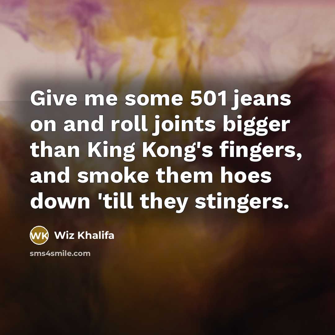 “Give me some 501 jeans on and roll joints bigger than King Kong's fingers, and smoke them hoes down 'till they stingers.” quote by Wiz Khalifa
