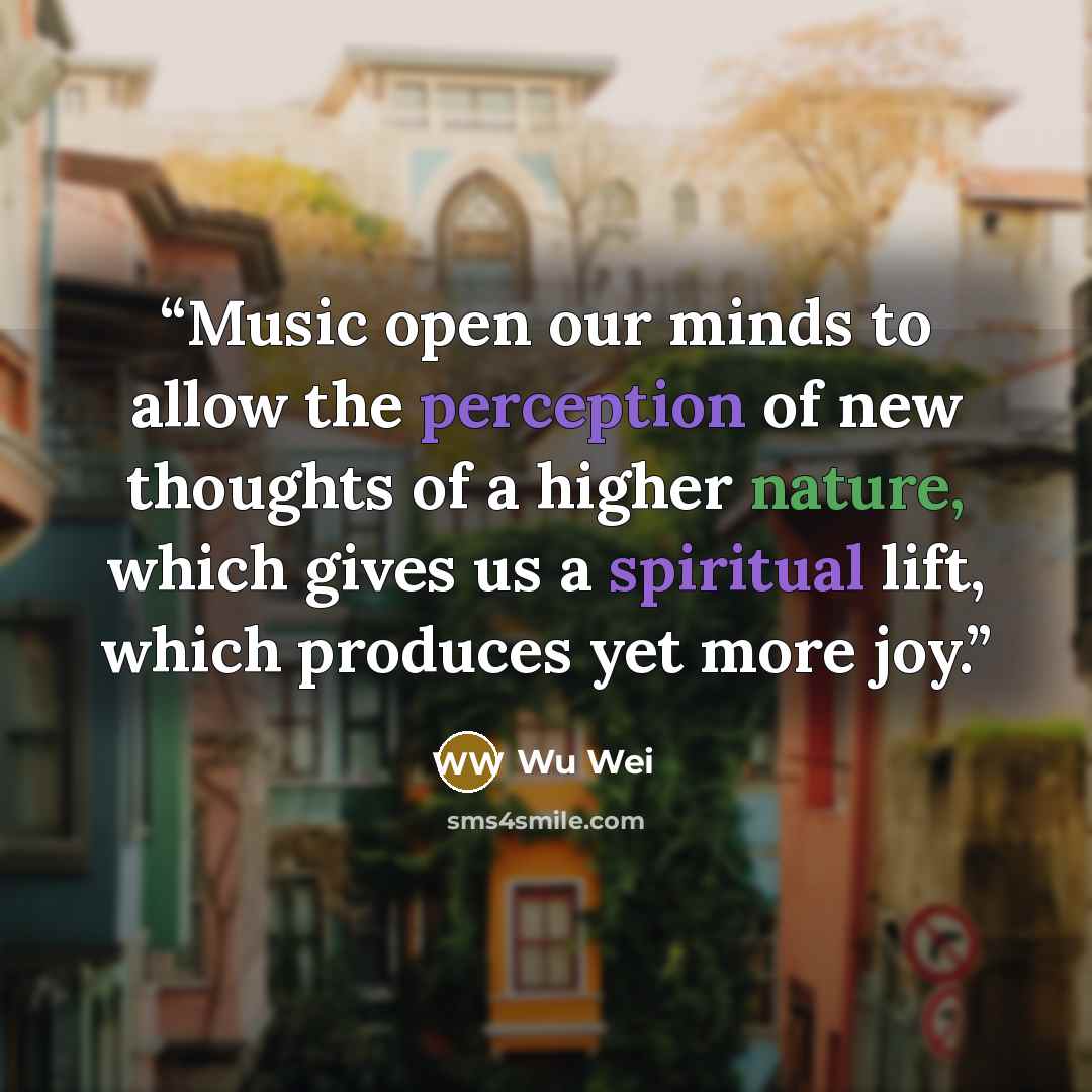“Music open our minds to allow the perception of new thoughts of a higher nature, which gives us a spiritual lift, which produces yet more joy.” quote by Wu Wei