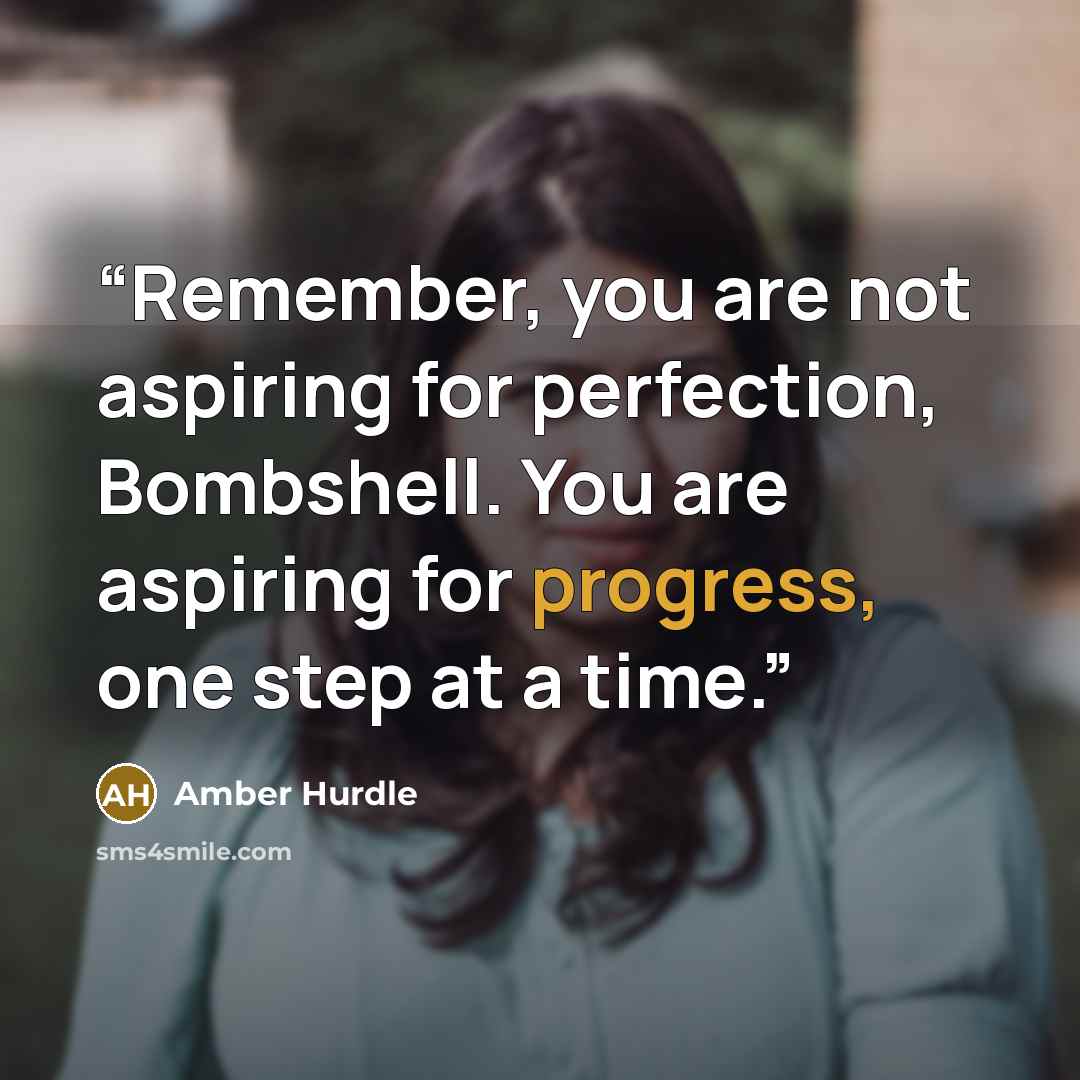 “Remember, you are not aspiring for perfection, Bombshell. You are aspiring for progress, one step at a time.” quote by Amber Hurdle