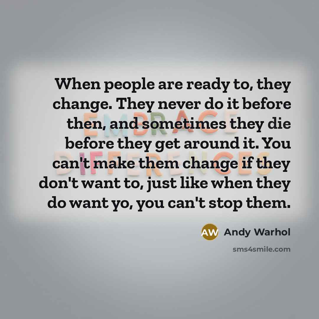 “When people are ready to, they change. They never do it before then, and sometimes they die before they get around it. You can't make them change if they don't want to, just like when they do want yo, you can't stop them.” quote by Andy Warhol