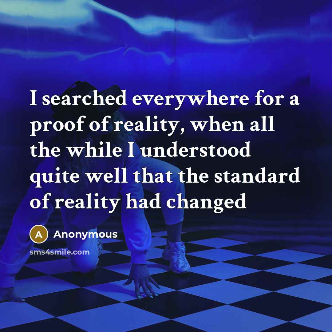 “I searched everywhere for a proof of reality, when all the while I understood quite well that the standard of reality had changed” quote by Anonymous