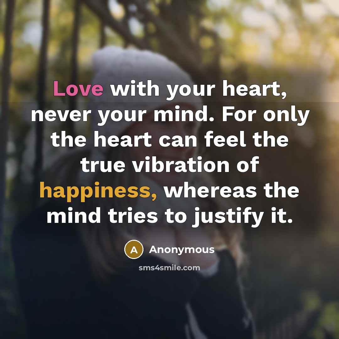 “Love with your heart, never your mind. For only the heart can feel the true vibration of happiness, whereas the mind tries to justify it.” quote by Anonymous