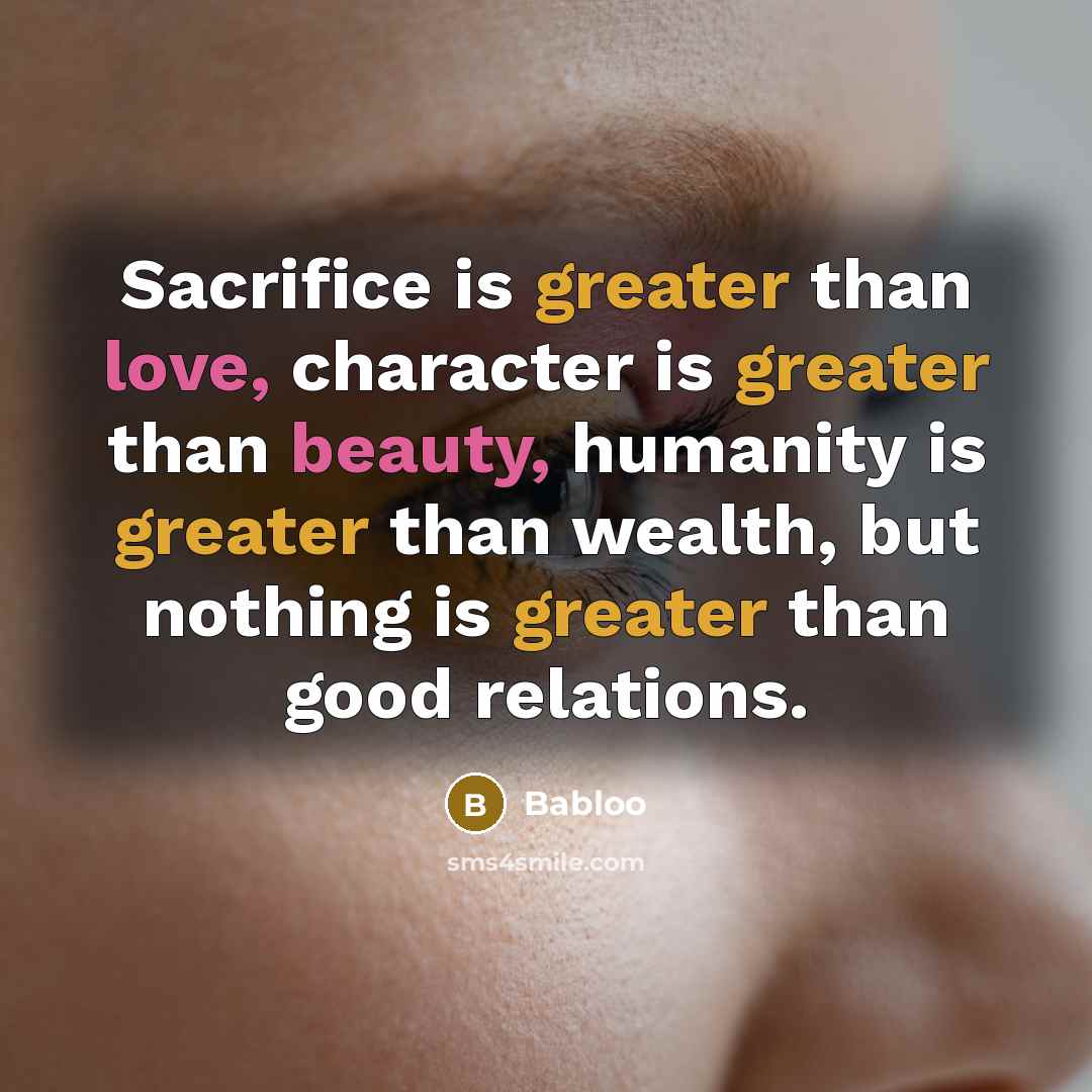 “Sacrifice is greater than love, character is greater than beauty, humanity is greater than wealth, but nothing is greater than good relations.” quote by Babloo