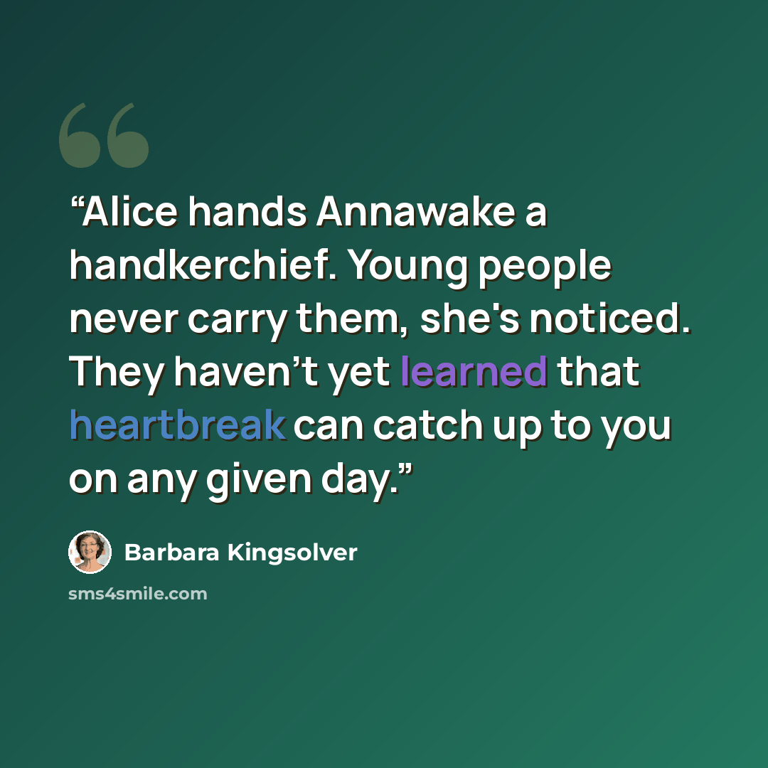 “Alice hands Annawake a handkerchief. Young people never carry them, she's noticed. They haven't yet learned that heartbreak can catch up to you on any given day.” quote by Barbara Kingsolver