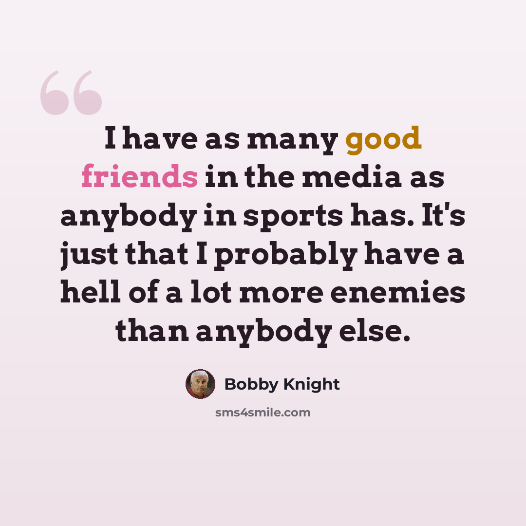 “I have as many good friends in the media as anybody in sports has. It's just that I probably have a hell of a lot more enemies than anybody else.” quote by Bobby Knight
