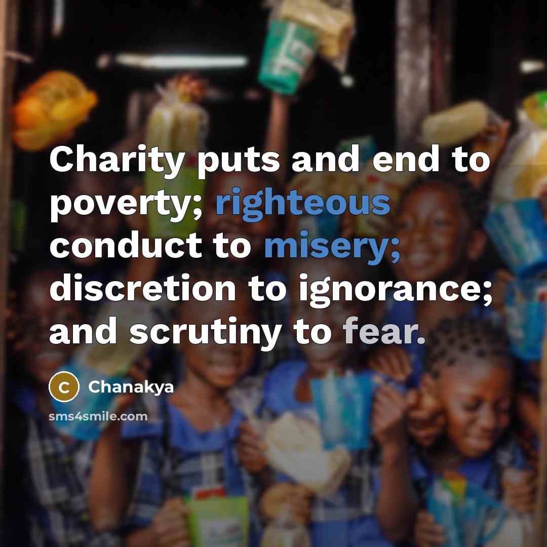 “Charity puts and end to poverty; righteous conduct to misery; discretion to ignorance; and scrutiny to fear.” quote by Chanakya