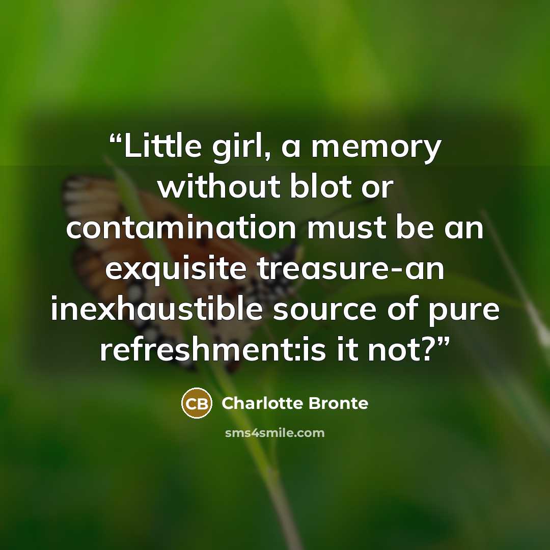“Little girl, a memory without blot or contamination must be an exquisite treasure-an inexhaustible source of pure refreshment:is it not?” quote by Charlotte Brontë