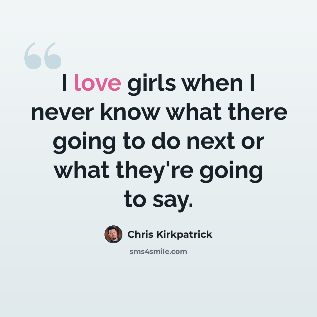 “I love girls when I never know what there going to do next or what they're going to say.” quote by Chris Kirkpatrick