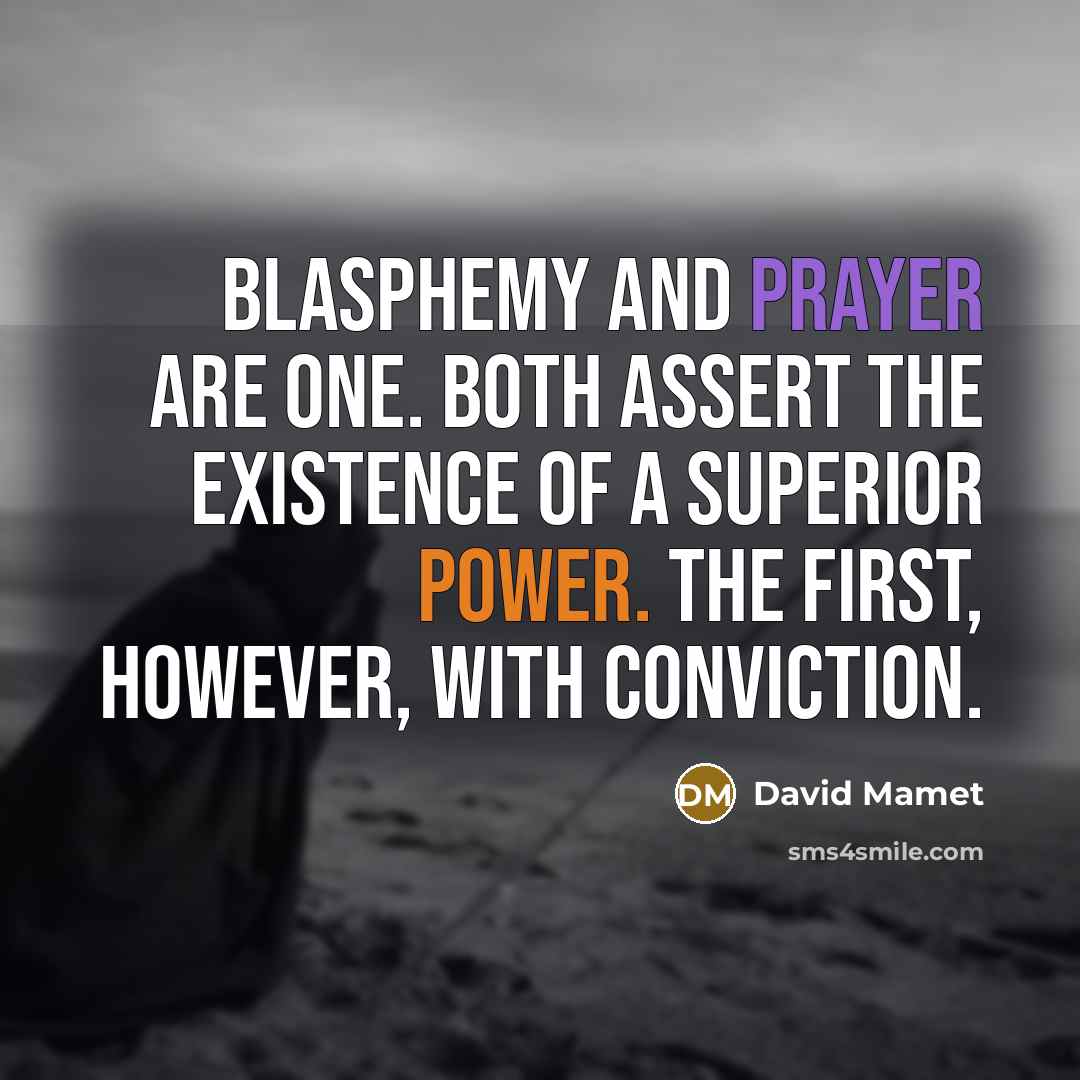 “Blasphemy and prayer are one. Both assert the existence of a superior power. The first, however, with conviction.” quote by David Mamet