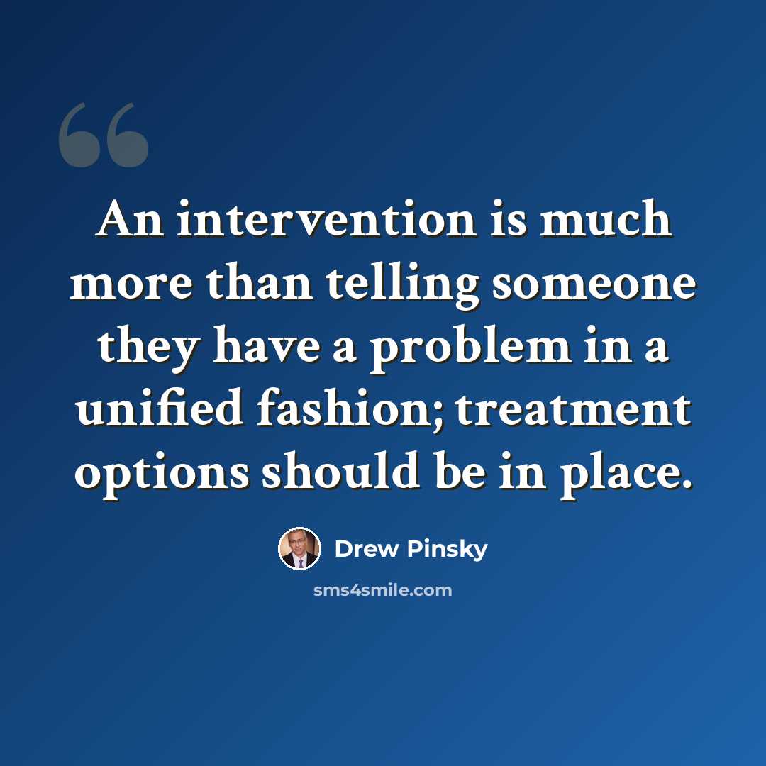 “An intervention is much more than telling someone they have a problem in a unified fashion; treatment options should be in place.” quote by Drew Pinsky