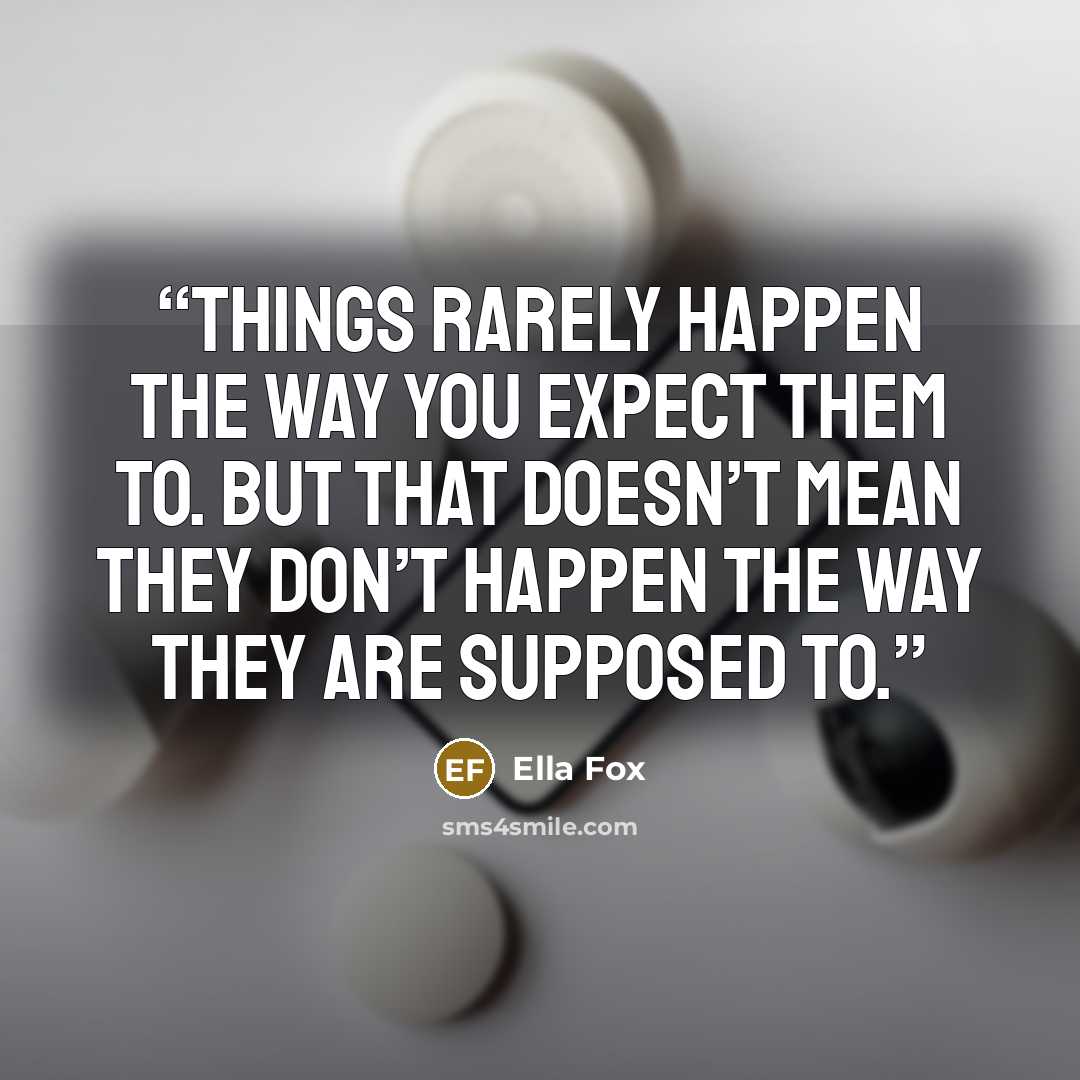 “things rarely happen the way you expect them to. But that doesn’t mean they don’t happen the way they are supposed to.” quote by Ella Fox