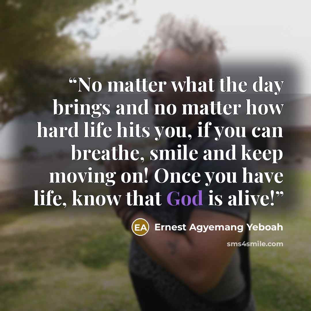 “No matter what the day brings and no matter how hard life hits you, if you can breathe, smile and keep moving on! Once you have life, know that God is alive!” quote by Ernest Agyemang Yeboah