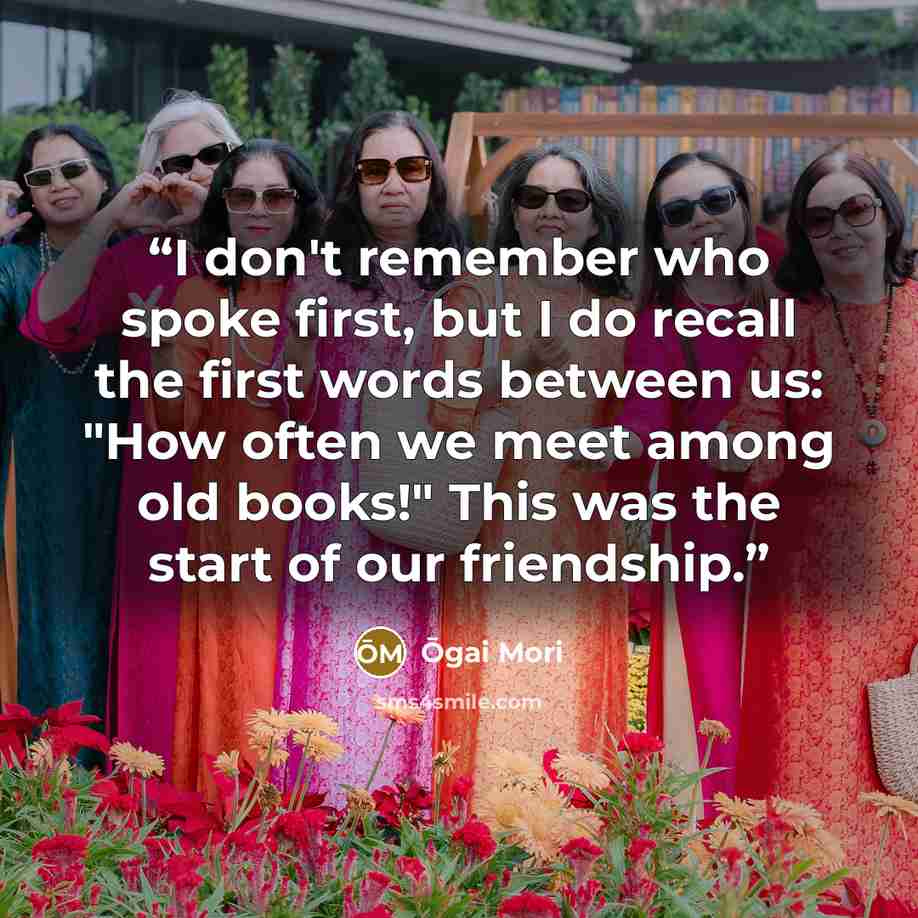 “I don't remember who spoke first, but I do recall the first words between us: "How often we meet among old books!" This was the start of our friendship.” quote by Ōgai Mori