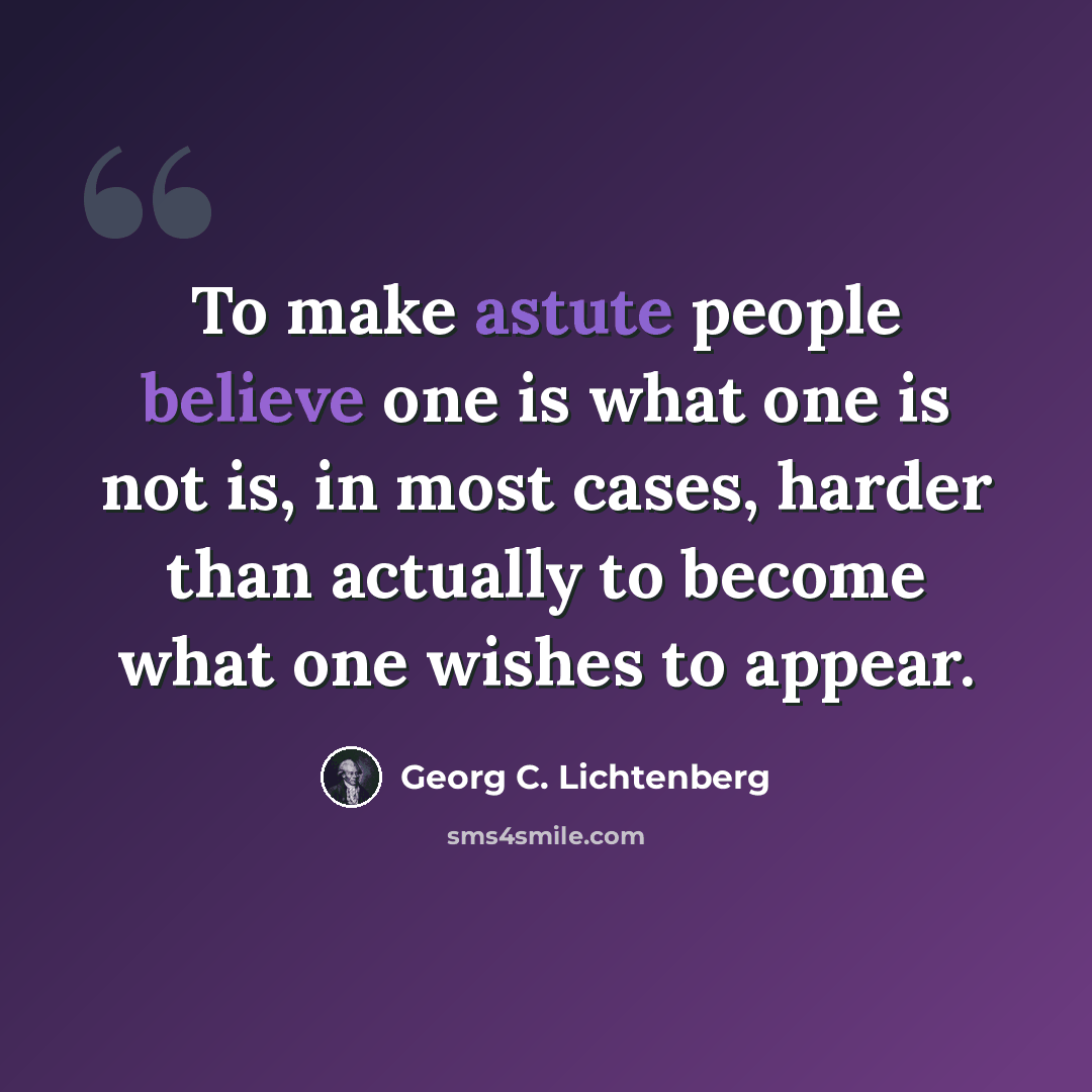 “To make astute people believe one is what one is not is, in most cases, harder than actually to become what one wishes to appear.” quote by Georg C. Lichtenberg