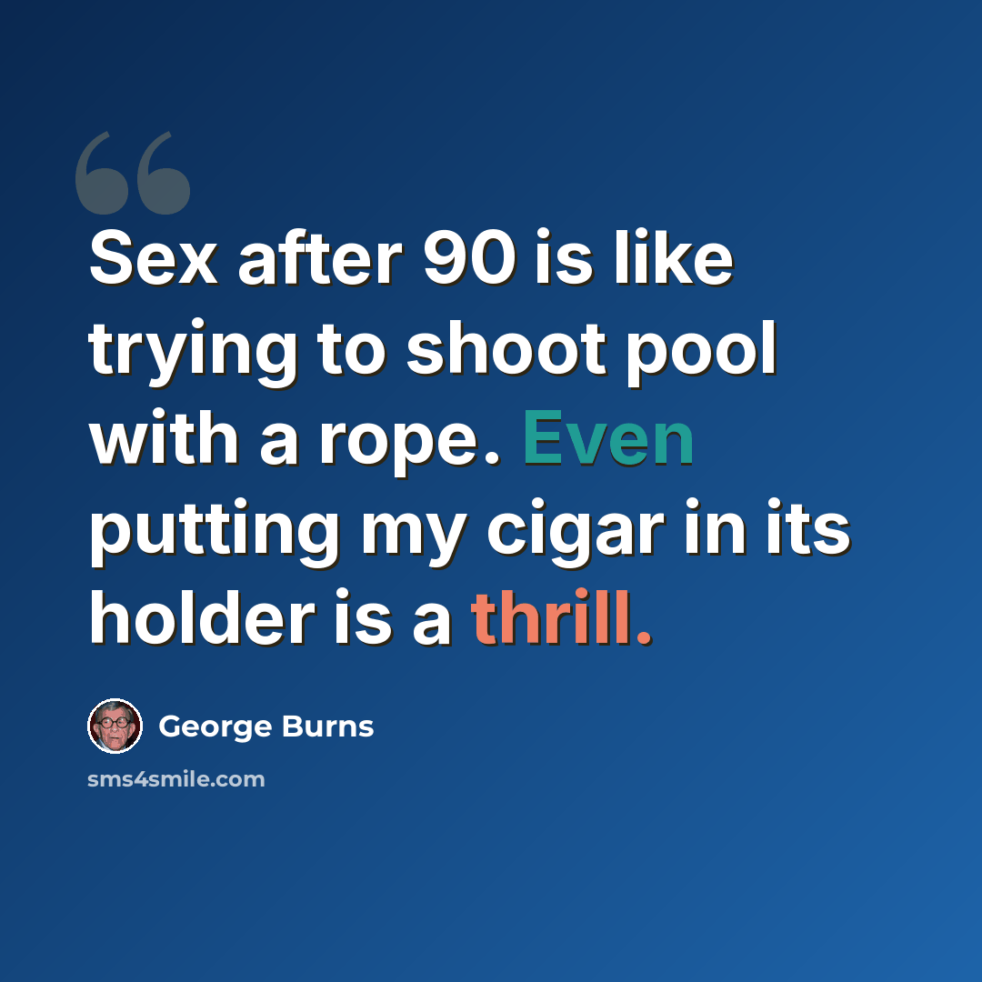 “Sex after 90 is like trying to shoot pool with a rope. Even putting my cigar in its holder is a thrill.” quote by George Burns