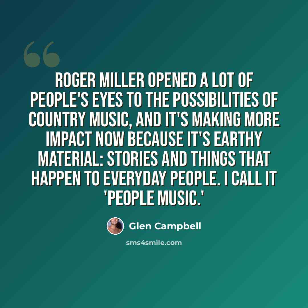“Roger Miller opened a lot of people's eyes to the possibilities of country music, and it's making more impact now because it's earthy material: stories and things that happen to everyday people. I call it 'people music.'” quote by Glen Campbell