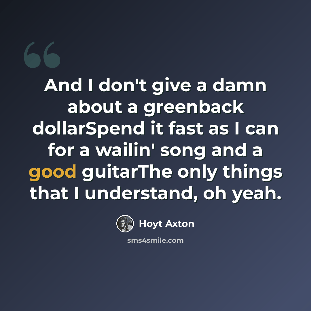 “And I don't give a damn about a greenback dollarSpend it fast as I can for a wailin' song and a good guitarThe only things that I understand, oh yeah.” quote by Hoyt Axton